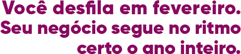 Você desfila em fevereiro. Seu negócio segue no ritmo certo o ano inteiro.