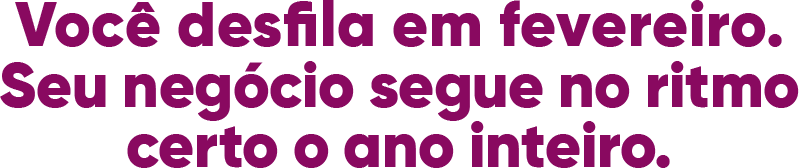 Você desfila em fevereiro. Seu negócio segue no ritmo certo o ano inteiro.